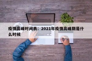 疫情高峰时间表：2021年疫情高峰期是什么时候
