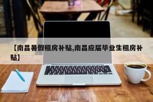【南昌暑假租房补贴,南昌应届毕业生租房补贴】