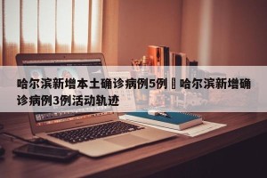 哈尔滨新增本土确诊病例5例›哈尔滨新增确诊病例3例活动轨迹