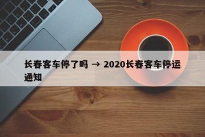 长春客车停了吗 → 2020长春客车停运通知