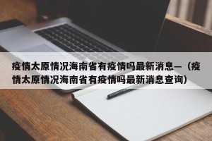 疫情太原情况海南省有疫情吗最新消息—（疫情太原情况海南省有疫情吗最新消息查询）
