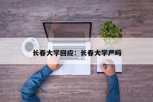 长春大学回应：长春大学严吗