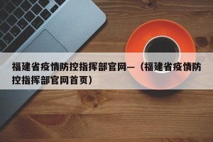 福建省疫情防控指挥部官网—（福建省疫情防控指挥部官网首页）