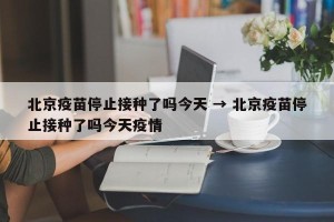北京疫苗停止接种了吗今天 → 北京疫苗停止接种了吗今天疫情