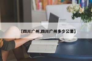 【四川广州,四川广州多少公里】