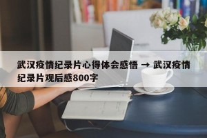 武汉疫情纪录片心得体会感悟 → 武汉疫情纪录片观后感800字