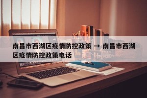 南昌市西湖区疫情防控政策 → 南昌市西湖区疫情防控政策电话