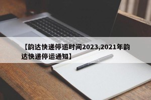 【韵达快递停运时间2023,2021年韵达快递停运通知】