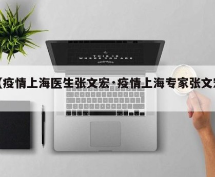 【疫情上海医生张文宏·疫情上海专家张文宏】