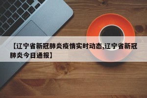 【辽宁省新冠肺炎疫情实时动态,辽宁省新冠肺炎今日通报】