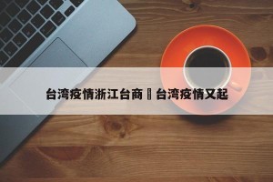 台湾疫情浙江台商›台湾疫情又起