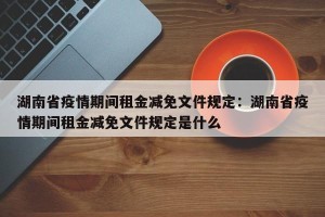 湖南省疫情期间租金减免文件规定：湖南省疫情期间租金减免文件规定是什么