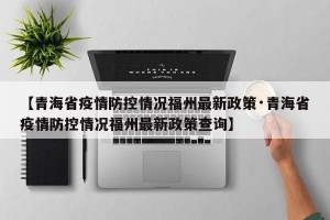 【青海省疫情防控情况福州最新政策·青海省疫情防控情况福州最新政策查询】