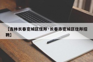 【吉林长春宽城区住邦·长春市宽城区住邦招聘】