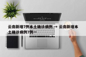 云南新增7例本土确诊病例 → 云南新增本土确诊病例7例一