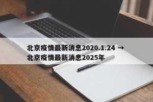 北京疫情最新消息2020.1.24 → 北京疫情最新消息2025年