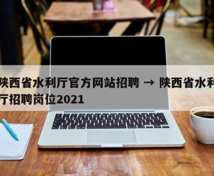 陕西省水利厅官方网站招聘 → 陕西省水利厅招聘岗位2021