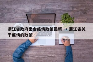 浙江省政府出台疫情政策最新 → 浙江省关于疫情的政策