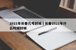 2021年长春几号封城›长春2021年什么时候封城