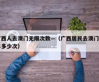 广西人去澳门无限次数—（广西居民去澳门一年多少次）