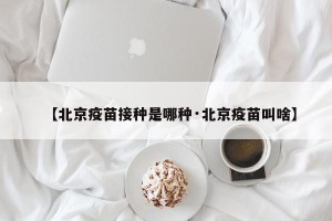 【北京疫苗接种是哪种·北京疫苗叫啥】