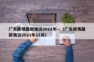 广东疫情最新情况2021年—（广东疫情最新情况2021年11月）