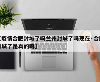 【疫情合肥封城了吗兰州封城了吗现在·合肥封城了是真的嘛】