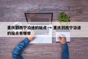 重庆到西宁沿途的站点 → 重庆到西宁沿途的站点有哪些