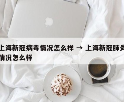上海新冠病毒情况怎么样 → 上海新冠肺炎情况怎么样