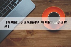 【福州台江小区疫情封锁·福州台江一小区封闭】