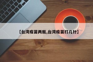 【台湾疫苗两瓶,台湾疫苗打几针】