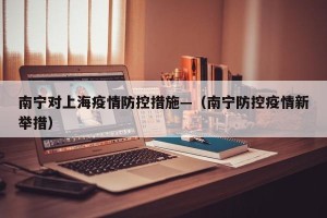 南宁对上海疫情防控措施—（南宁防控疫情新举措）