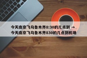 今天南京飞乌鲁木齐8:30的几点到 → 今天南京飞乌鲁木齐830的几点到机场