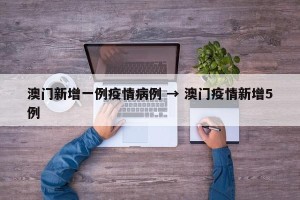 澳门新增一例疫情病例 → 澳门疫情新增5例