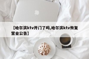 【哈尔滨ktv开门了吗,哈尔滨ktv恢复营业公告】
