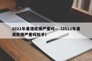 2021年香港疫情严重吗—（2021年香港疫情严重吗知乎）