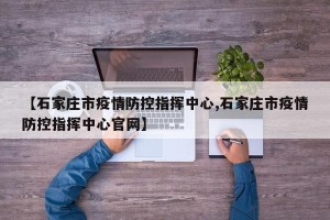 【石家庄市疫情防控指挥中心,石家庄市疫情防控指挥中心官网】