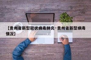 【贵州省新型冠状病毒肺炎·贵州省新型病毒情况】