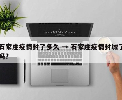石家庄疫情封了多久 → 石家庄疫情封城了吗?
