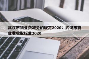 武汉市物业费减免的规定2020：武汉市物业费收取标准2020