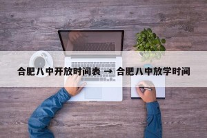 合肥八中开放时间表 → 合肥八中放学时间