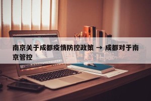 南京关于成都疫情防控政策 → 成都对于南京管控