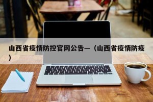 山西省疫情防控官网公告—（山西省疫情防疫）