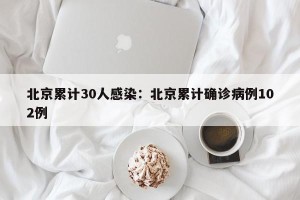 北京累计30人感染：北京累计确诊病例102例