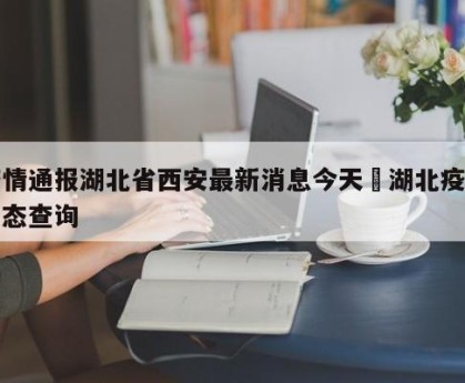 疫情通报湖北省西安最新消息今天›湖北疫情动态查询