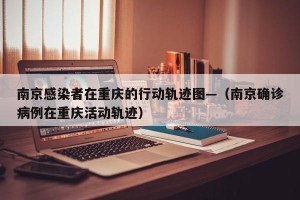 南京感染者在重庆的行动轨迹图—（南京确诊病例在重庆活动轨迹）