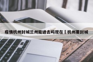 疫情杭州封城兰州能进去吗现在›杭州要封城
