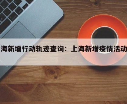 上海新增行动轨迹查询：上海新增疫情活动轨迹