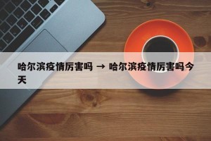 哈尔滨疫情厉害吗 → 哈尔滨疫情厉害吗今天