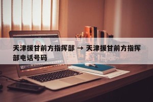 天津援甘前方指挥部 → 天津援甘前方指挥部电话号码